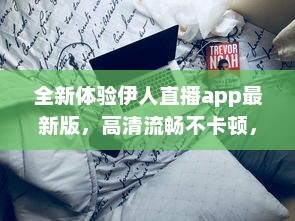 全新体验伊人直播app最新版，高清流畅不卡顿，尽享直播新乐趣 立即更新 v5.8.9下载