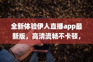 全新体验伊人直播app最新版，高清流畅不卡顿，尽享直播新乐趣 立即更新 v5.8.9下载