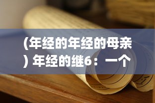 (年经的年经的母亲) 年经的继6：一个关于岁月流转、历史重演的跨世纪故事传承