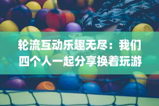 轮流互动乐趣无尽：我们四个人一起分享换着玩游戏的独特体验和感觉 v2.0.2下载