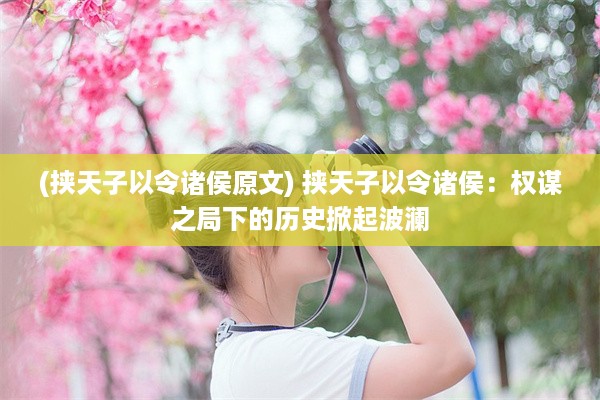 (挟天子以令诸侯原文) 挟天子以令诸侯：权谋之局下的历史掀起波澜