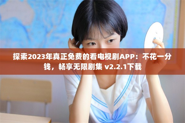 探索2023年真正免费的看电视剧APP：不花一分钱，畅享无限剧集 v2.2.1下载