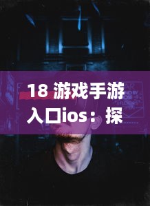 18 游戏手游入口ios：探索成人向游戏的隐秘世界 | iOS平台专享，畅玩无界限 v8.2.1下载