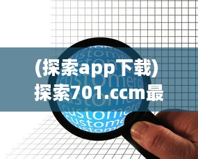 (探索app下载) 探索701.ccm最新版本：功能升级与用户体验优化全面解析