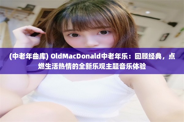 (中老年曲库) OldMacDonald中老年乐：回顾经典，点燃生活热情的全新乐观主题音乐体验