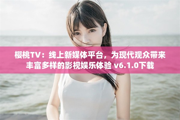 樱桃TV：线上新媒体平台，为现代观众带来丰富多样的影视娱乐体验 v6.1.0下载