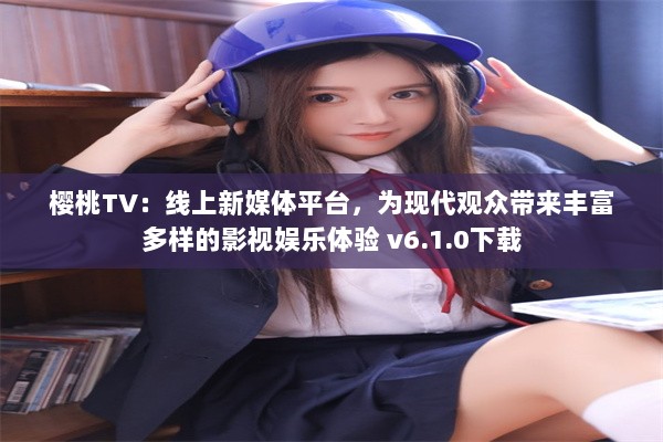 樱桃TV：线上新媒体平台，为现代观众带来丰富多样的影视娱乐体验 v6.1.0下载