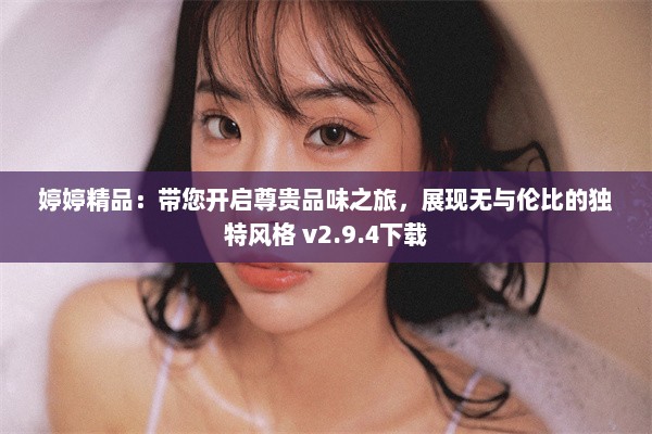 婷婷精品：带您开启尊贵品味之旅，展现无与伦比的独特风格 v2.9.4下载