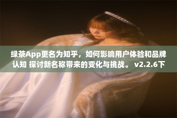 绿茶App更名为知乎，如何影响用户体验和品牌认知 探讨新名称带来的变化与挑战。 v2.2.6下载