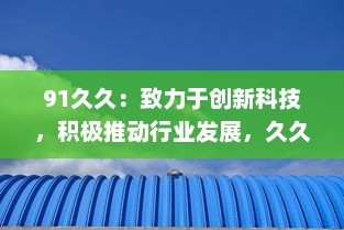 91久久：致力于创新科技，积极推动行业发展，久久为功，永不止步