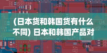 (日本货和韩国货有什么不同) 日本和韩国产品对比分析：哪个国家的商品更具优势?