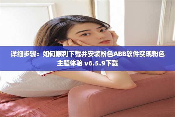 详细步骤：如何顺利下载并安装粉色ABB软件实现粉色主题体验 v6.5.9下载