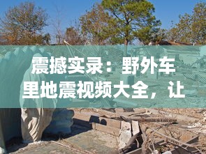 震撼实录：野外车里地震视频大全，让你身临其境体验自然界的惊心动魄