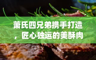 萧氏四兄弟携手打造，匠心独运的美酥肉饼96：再现传统手工艺，引领美食新风尚