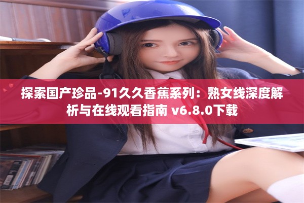 探索国产珍品-91久久香蕉系列：熟女线深度解析与在线观看指南 v6.8.0下载