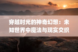 穿越时光的神奇幻想：未知世界中魔法与现实交织的奇特冒险之旅