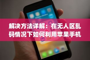 解决方法详解：在无人区乱码情况下如何利用苹果手机正确发送接收信息