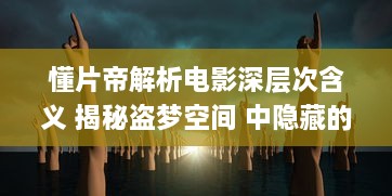 懂片帝解析电影深层次含义 揭秘盗梦空间 中隐藏的思想难题，看完影片更懂哲学 v3.2.5下载