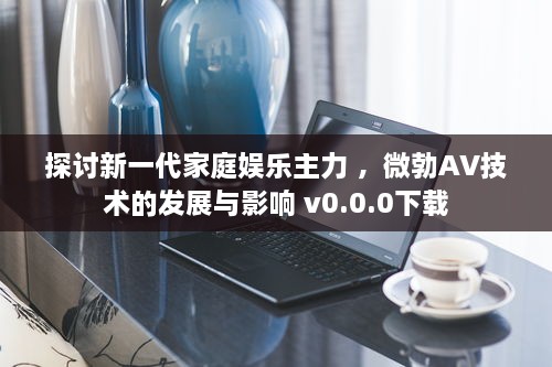 探讨新一代家庭娱乐主力 ，微勃AV技术的发展与影响 v0.0.0下载