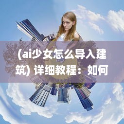 (ai少女怎么导入建筑) 详细教程：如何在AI少女游戏中成功导入并使用自定义建筑