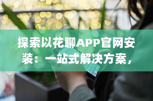 探索以花聊APP官网安装：一站式解决方案，为你提供安全快捷的下载体验 v7.0.1下载