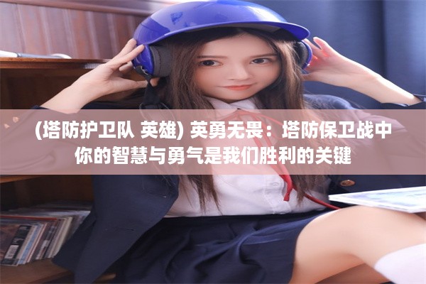 (塔防护卫队 英雄) 英勇无畏：塔防保卫战中你的智慧与勇气是我们胜利的关键