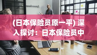 (日本保险员原一平) 深入探讨：日本保险员中字2影片解析与职业情况调查