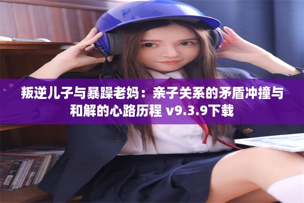 叛逆儿子与暴躁老妈：亲子关系的矛盾冲撞与和解的心路历程 v9.3.9下载