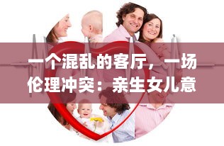 一个混乱的客厅，一场伦理冲突：亲生女儿意外怀孕引发家庭悲剧 v9.1.8下载