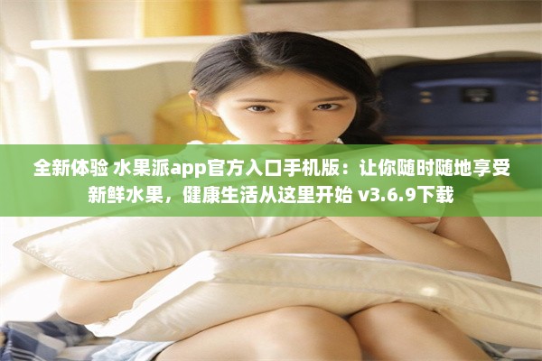 全新体验 水果派app官方入口手机版：让你随时随地享受新鲜水果，健康生活从这里开始 v3.6.9下载