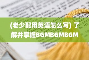 (老少配用英语怎么写) 了解并掌握BGMBGMBGM老少配的使用方法: 提升音乐体验的全面指南