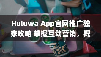 Huluwa App官网推广独家攻略 掌握互动营销，提升品牌影响力 v2.9.7下载