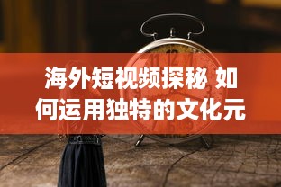 海外短视频探秘 如何运用独特的文化元素吸引国际观众 探索全球短视频趋势 v9.6.6下载