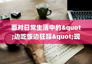 面对日常生活中的"边吃饭边狂躁"现象，我们应该如何有效应对和改善? v3.8.9下载