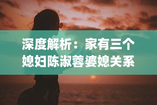 深度解析：家有三个媳妇陈淑蓉婆媳关系的矛盾与和谐，以及其对当前社会婚姻环境的影响 v1.1.3下载