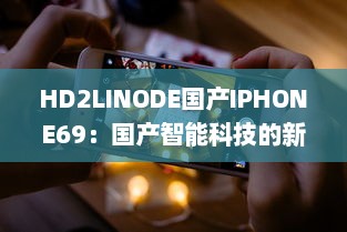 HD2LINODE国产IPHONE69：国产智能科技的新突破，为全球用户打造独一无二的手机体验 v2.7.0下载