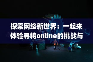 探索网络新世界：一起来体验寻将online的挑战与创新