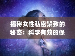 揭秘女性私密紧致的秘密：科学有效的保养与修复途径 v4.0.3下载