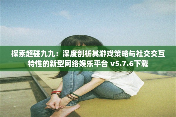 探索超碰九九：深度剖析其游戏策略与社交交互特性的新型网络娱乐平台 v5.7.6下载