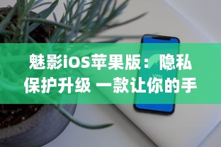 魅影iOS苹果版：隐私保护升级 一款让你的手机更安全的应用工具。北京2023年3月25日发布。 v7.5.7下载