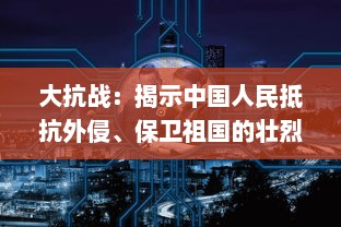 大抗战：揭示中国人民抵抗外侵、保卫祖国的壮烈历程与华夏精神的伟大复兴