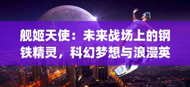 舰姬天使：未来战场上的钢铁精灵，科幻梦想与浪漫英勇的史诗冒险