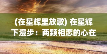 (在星辉里放歌) 在星辉下漫步：两颗相恋的心在恋人之森中的浪漫奇遇记