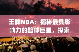 王牌NBA：揭秘最具影响力的篮球巨星，探索他们背后的辉煌历程和未知秘密