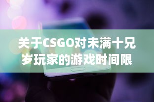 关于CSGO对未满十兄岁玩家的游戏时间限制：能玩多久及其潜在影响 v1.6.2下载