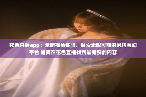 花色直播app：全新视角体验，探索无限可能的网络互动平台 如何在花色直播找到最新鲜的内容