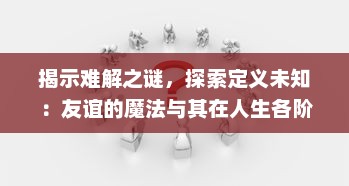 揭示难解之谜，探索定义未知：友谊的魔法与其在人生各阶段的重要性和影响力