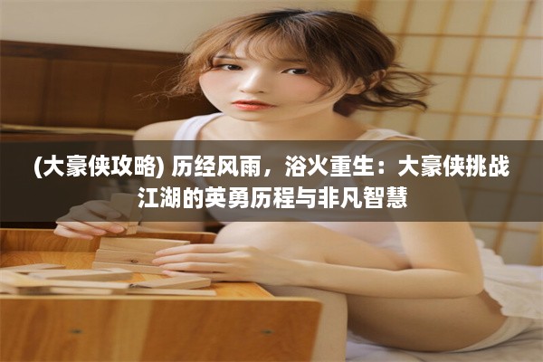 (大豪侠攻略) 历经风雨，浴火重生：大豪侠挑战江湖的英勇历程与非凡智慧