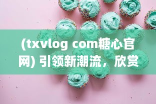 (txvlog com糖心官网) 引领新潮流，欣赏糖心logo入口融合创新与智能的设计魅力