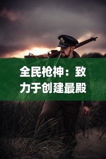 全民枪神：致力于创建最殿堂级的枪战对抗体验，崭露枪械才艺的竞技平台